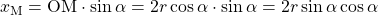 x_{\mathrm{M}}=\mathrm{OM}\cdot\sin\alpha=2r\cos\alpha\cdot\sin\alpha=2r\sin\alpha\cos\alpha